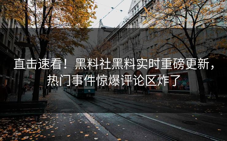 直击速看！黑料社黑料实时重磅更新，热门事件惊爆评论区炸了