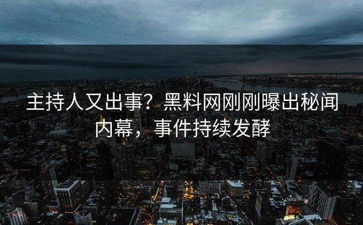 主持人又出事？黑料网刚刚曝出秘闻内幕，事件持续发酵