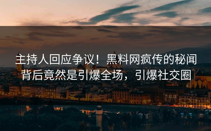 主持人回应争议！黑料网疯传的秘闻背后竟然是引爆全场，引爆社交圈