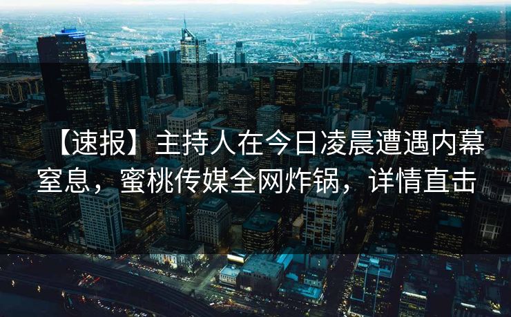 【速报】主持人在今日凌晨遭遇内幕窒息，蜜桃传媒全网炸锅，详情直击
