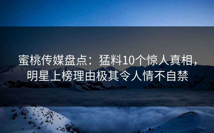 蜜桃传媒盘点：猛料10个惊人真相，明星上榜理由极其令人情不自禁