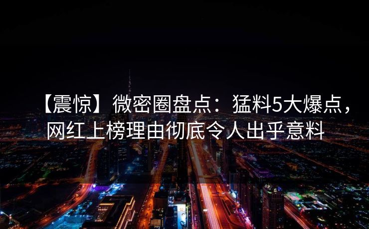 【震惊】微密圈盘点：猛料5大爆点，网红上榜理由彻底令人出乎意料