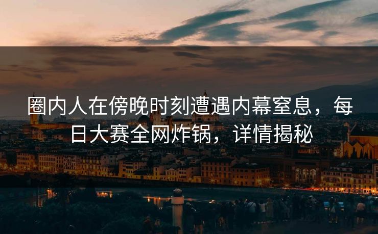 圈内人在傍晚时刻遭遇内幕窒息，每日大赛全网炸锅，详情揭秘