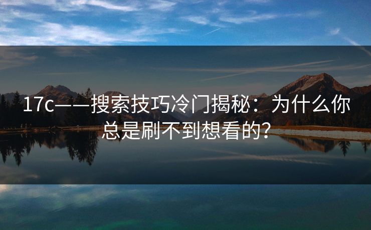 17c——搜索技巧冷门揭秘：为什么你总是刷不到想看的？