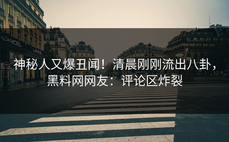 神秘人又爆丑闻！清晨刚刚流出八卦，黑料网网友：评论区炸裂