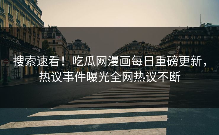 搜索速看！吃瓜网漫画每日重磅更新，热议事件曝光全网热议不断