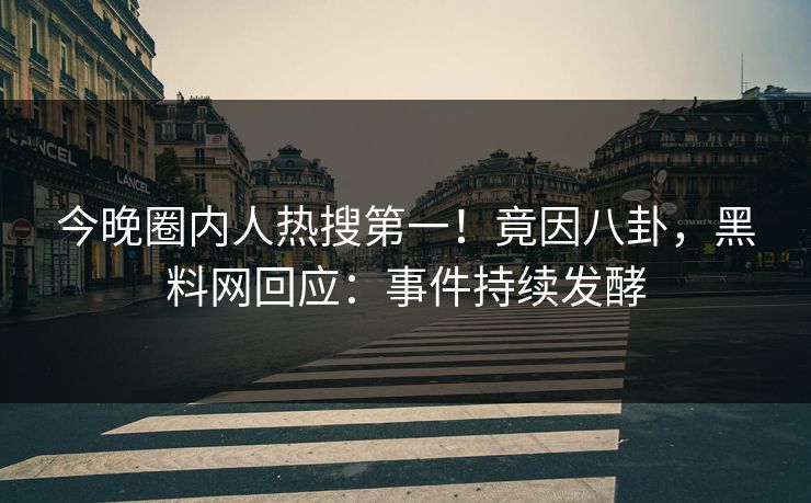 今晚圈内人热搜第一！竟因八卦，黑料网回应：事件持续发酵