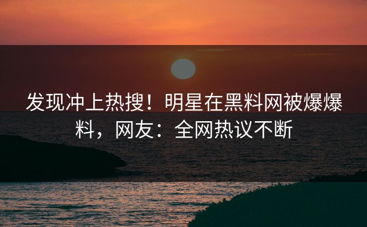 发现冲上热搜！明星在黑料网被爆爆料，网友：全网热议不断
