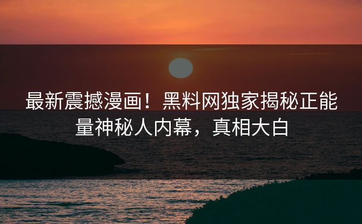 最新震撼漫画!黑料网独家揭秘正能量神秘人内幕,真相大白