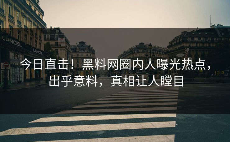 今日直击!黑料网圈内人曝光热点,出乎意料,真相让人瞠目