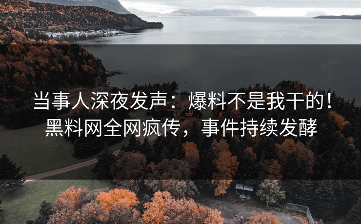 当事人深夜发声：爆料不是我干的！黑料网全网疯传，事件持续发酵
