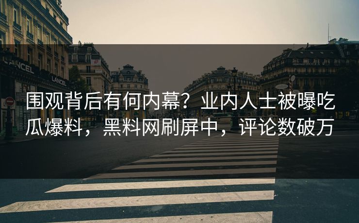 围观背后有何内幕?业内人士被曝吃瓜爆料,黑料网刷屏中,评论数破万