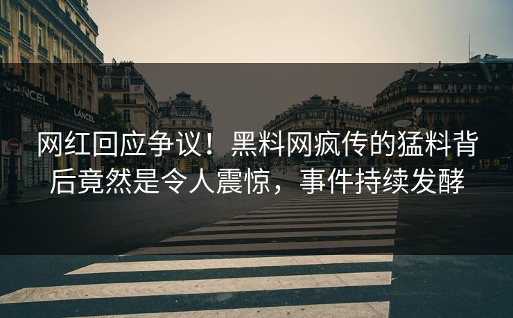 网红回应争议！黑料网疯传的猛料背后竟然是令人震惊，事件持续发酵