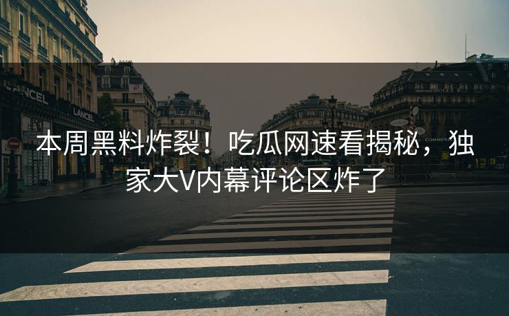 本周黑料炸裂！吃瓜网速看揭秘，独家大V内幕评论区炸了