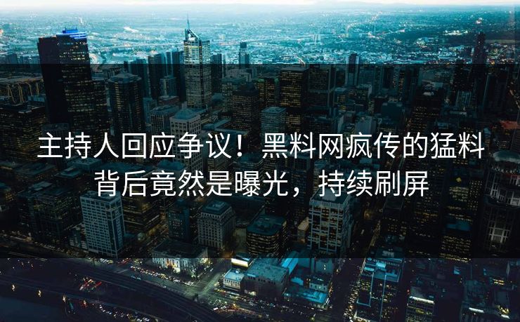 主持人回应争议！黑料网疯传的猛料背后竟然是曝光，持续刷屏