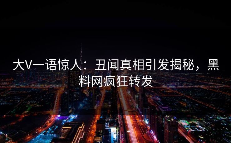 大V一语惊人：丑闻真相引发揭秘，黑料网疯狂转发