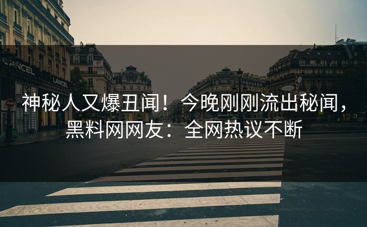 神秘人又爆丑闻！今晚刚刚流出秘闻，黑料网网友：全网热议不断
