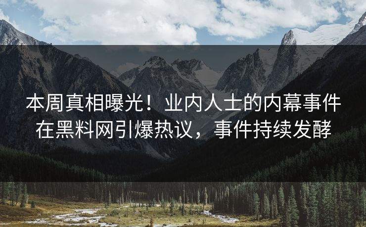 本周真相曝光！业内人士的内幕事件在黑料网引爆热议，事件持续发酵
