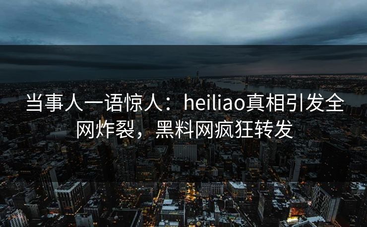 当事人一语惊人：heiliao真相引发全网炸裂，黑料网疯狂转发