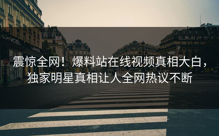 震惊全网！爆料站在线视频真相大白，独家明星真相让人全网热议不断