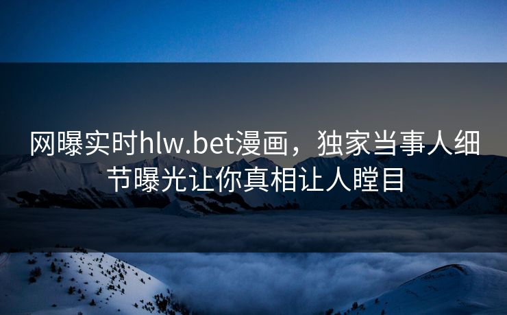 网曝实时hlw.bet漫画，独家当事人细节曝光让你真相让人瞠目