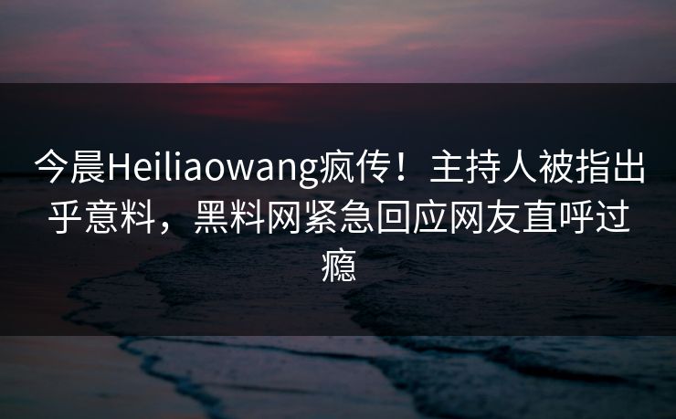 今晨Heiliaowang疯传！主持人被指出乎意料，黑料网紧急回应网友直呼过瘾
