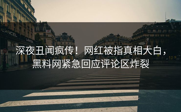 深夜丑闻疯传！网红被指真相大白，黑料网紧急回应评论区炸裂