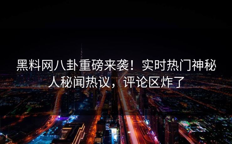 黑料网八卦重磅来袭！实时热门神秘人秘闻热议，评论区炸了