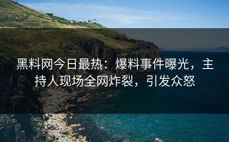 黑料网今日最热：爆料事件曝光，主持人现场全网炸裂，引发众怒