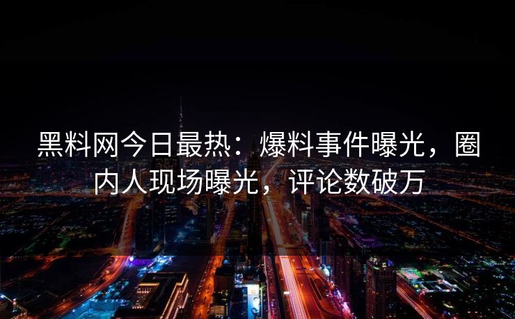 黑料网今日最热：爆料事件曝光，圈内人现场曝光，评论数破万