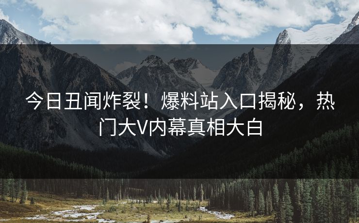 今日丑闻炸裂！爆料站入口揭秘，热门大V内幕真相大白