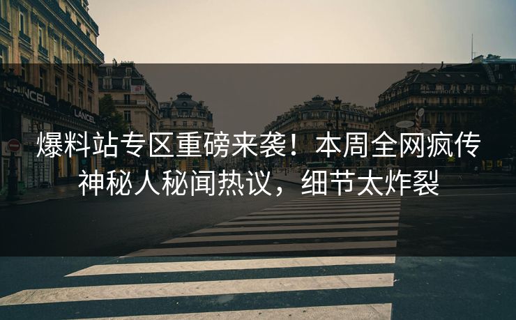 爆料站专区重磅来袭！本周全网疯传神秘人秘闻热议，细节太炸裂