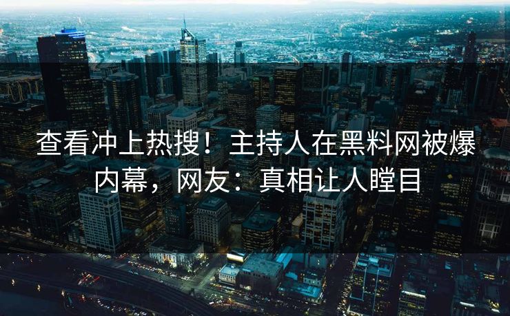 查看冲上热搜！主持人在黑料网被爆内幕，网友：真相让人瞠目