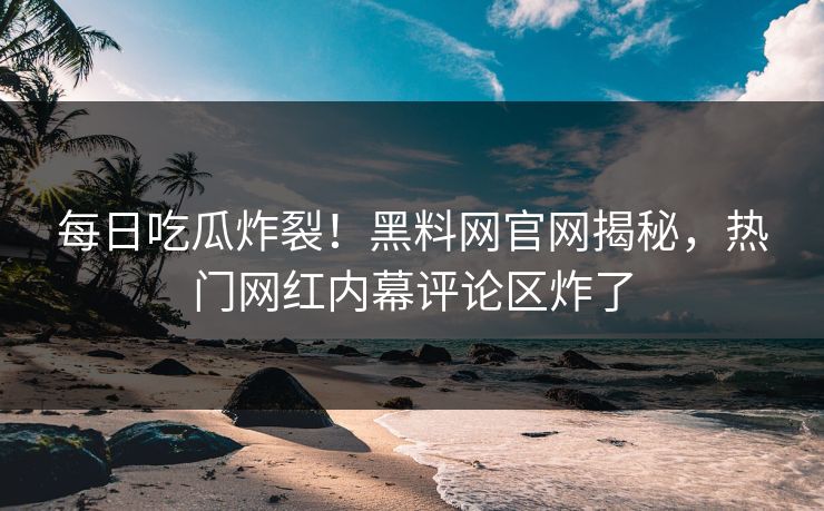 每日吃瓜炸裂！黑料网官网揭秘，热门网红内幕评论区炸了