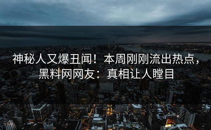 神秘人又爆丑闻！本周刚刚流出热点，黑料网网友：真相让人瞠目
