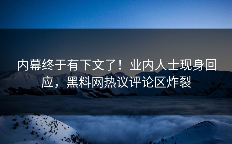 内幕终于有下文了！业内人士现身回应，黑料网热议评论区炸裂