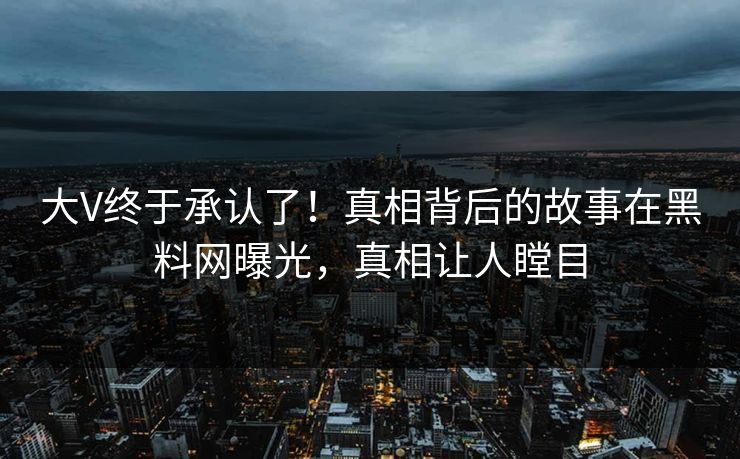 大V终于承认了！真相背后的故事在黑料网曝光，真相让人瞠目