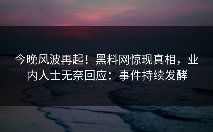 今晚风波再起！黑料网惊现真相，业内人士无奈回应：事件持续发酵