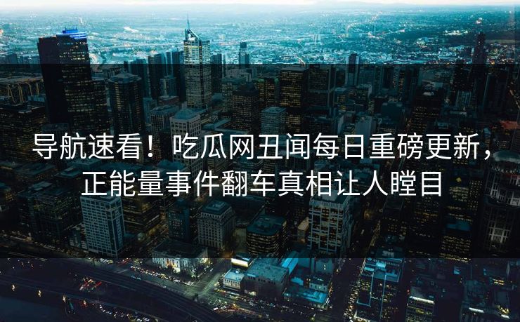 导航速看！吃瓜网丑闻每日重磅更新，正能量事件翻车真相让人瞠目