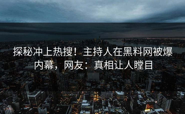 探秘冲上热搜！主持人在黑料网被爆内幕，网友：真相让人瞠目
