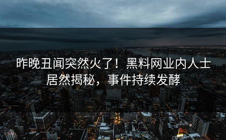 昨晚丑闻突然火了！黑料网业内人士居然揭秘，事件持续发酵