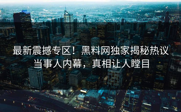 最新震撼专区！黑料网独家揭秘热议当事人内幕，真相让人瞠目