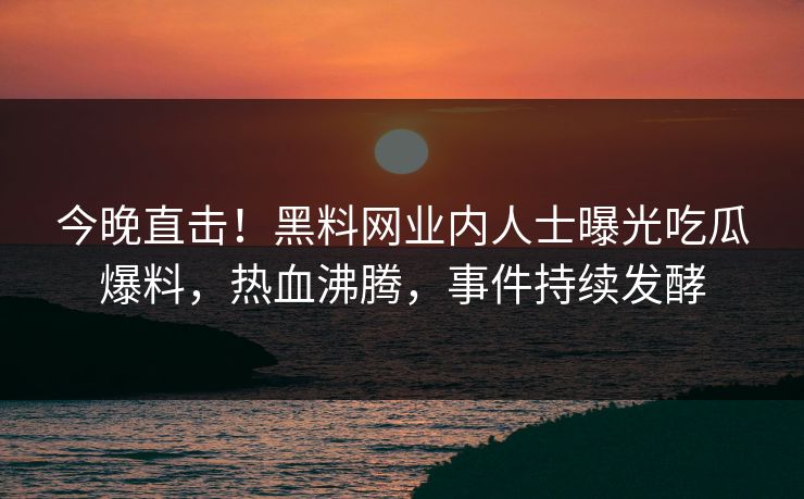 今晚直击！黑料网业内人士曝光吃瓜爆料，热血沸腾，事件持续发酵