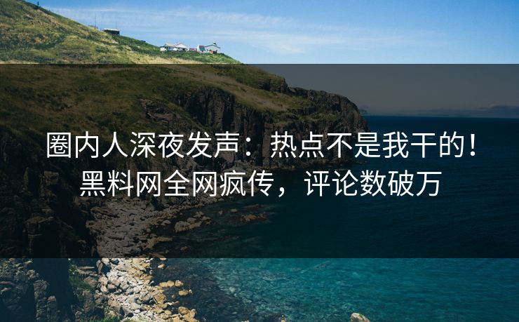 圈内人深夜发声：热点不是我干的！黑料网全网疯传，评论数破万