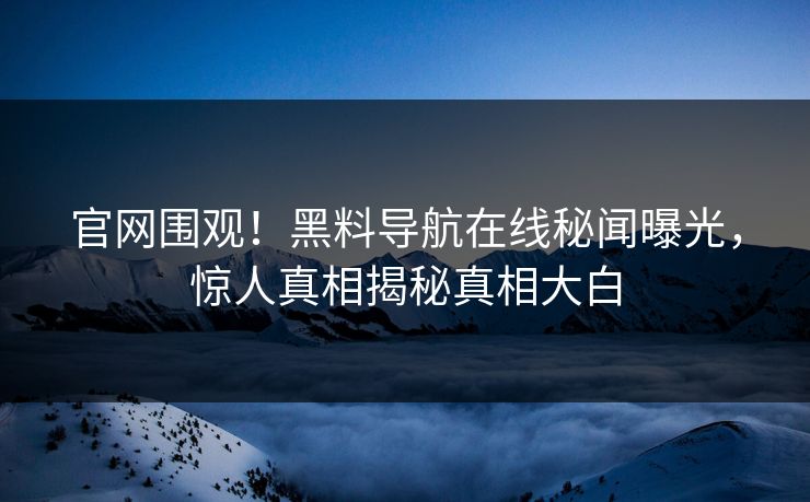 官网围观！黑料导航在线秘闻曝光，惊人真相揭秘真相大白