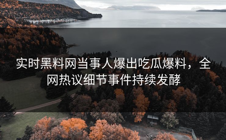 实时黑料网当事人爆出吃瓜爆料，全网热议细节事件持续发酵
