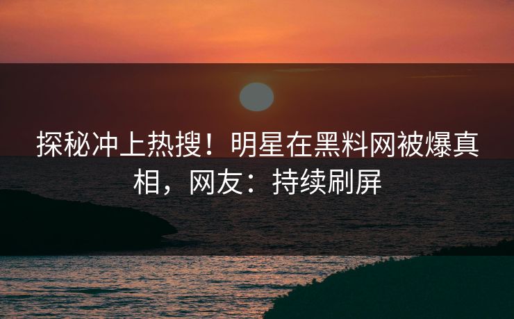 探秘冲上热搜！明星在黑料网被爆真相，网友：持续刷屏