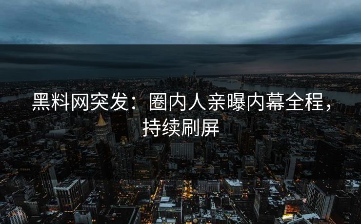 黑料网突发：圈内人亲曝内幕全程，持续刷屏
