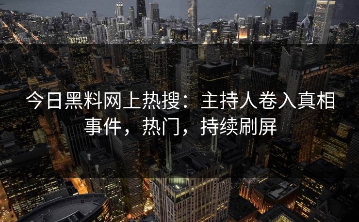 今日黑料网上热搜：主持人卷入真相事件，热门，持续刷屏