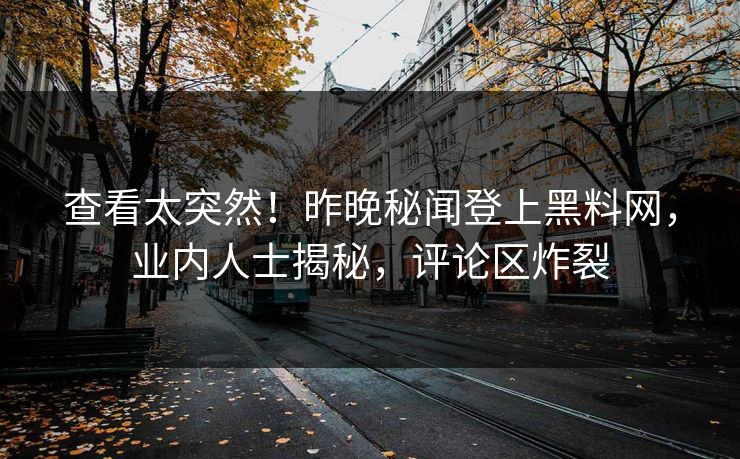 查看太突然！昨晚秘闻登上黑料网，业内人士揭秘，评论区炸裂